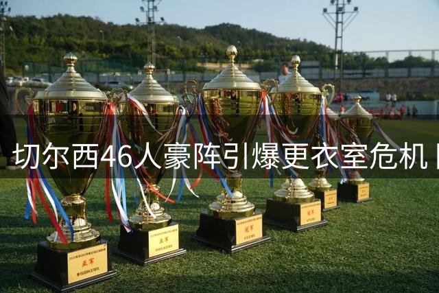 切尔西46人豪阵引爆更衣室危机 阿隆索4亿豪购遭遇幸福烦恼