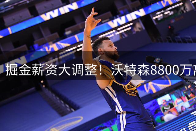 掘金薪资大调整！沃特森8800万离队 布劳恩获1.25亿长约