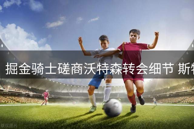 掘金骑士磋商沃特森转会细节 斯特鲁斯或成交易筹码