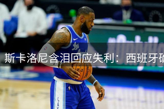 斯卡洛尼含泪回应失利：西班牙确实更强 但阿根廷精神永存