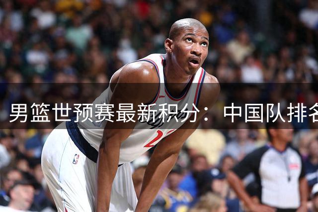 男篮世预赛最新积分：中国队排名升至第三