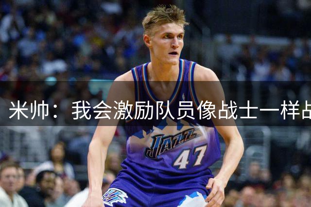 米帅：我会激励队员像战士一样战斗，希望技战术完美体现 球迷：多听毛豆子建议