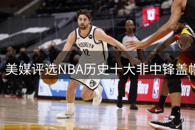 美媒评选NBA历史十大非中锋盖帽王