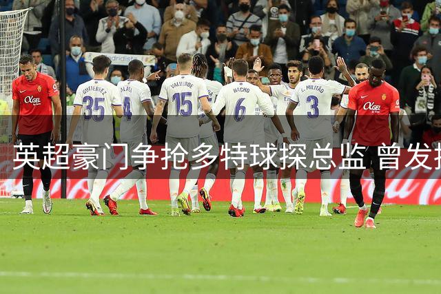 英超豪门争抢多特球探总监 曾发掘哈兰德贝林等新星