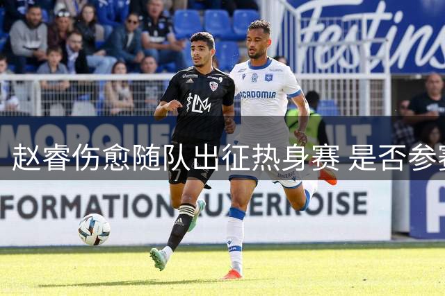 赵睿伤愈随队出征热身赛 是否参赛需视情况而定