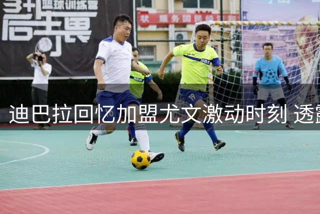 迪巴拉回忆加盟尤文激动时刻 透露欧冠冠军梦想