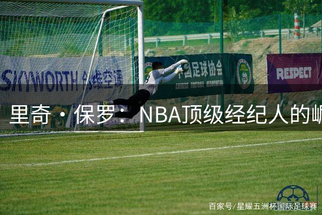 里奇・保罗：NBA顶级经纪人的崛起之路与詹姆斯的不解之缘