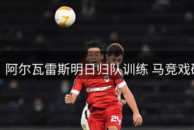 阿尔瓦雷斯明日归队训练 马竞戏码即将上演