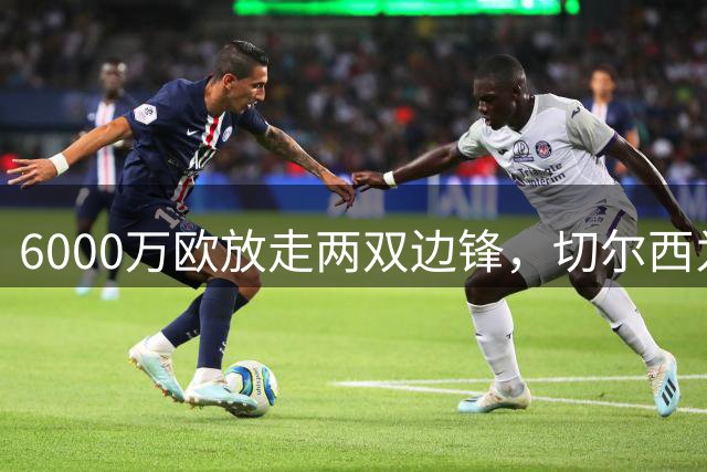 6000万欧放走两双边锋，切尔西为何送内托赴利雅得新月，指出内因