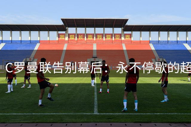 C罗曼联告别幕后：永不停歇的超越之路