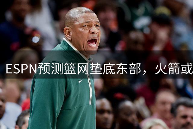 ESPN预测篮网垫底东部，火箭或获状元签