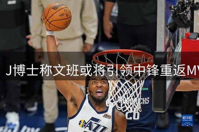 J博士称文班或将引领中锋重返MVP舞台