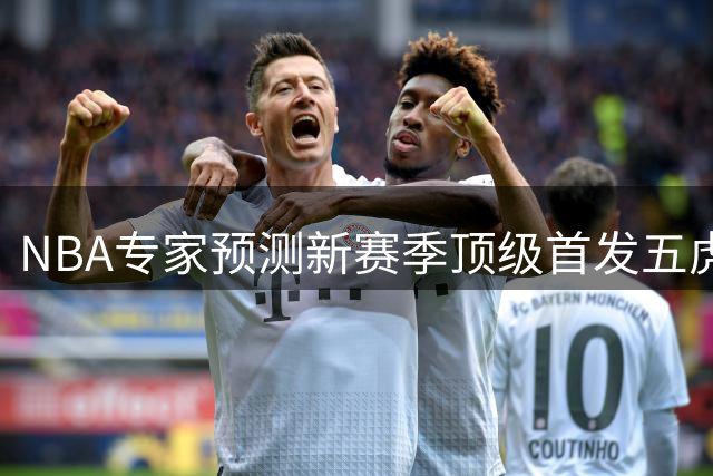 NBA专家预测新赛季顶级首发五虎：76人豪华阵居首 马刺新核崛起